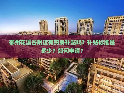 花溪谷附近購(gòu)房補(bǔ)貼政策詳解 標(biāo)準(zhǔn)與申請(qǐng)流程一覽